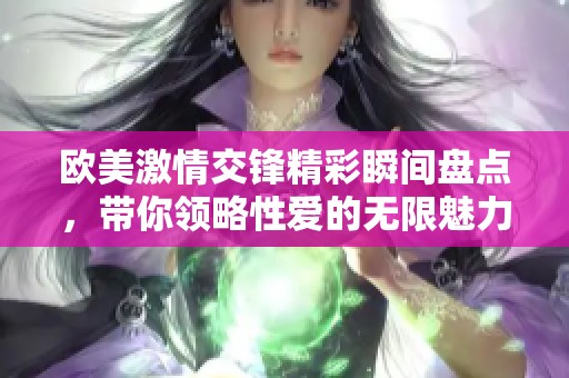 欧美激情交锋精彩瞬间盘点，带你领略性爱的无限魅力