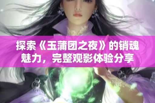 探索《玉蒲团之夜》的销魂魅力，完整观影体验分享