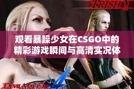 观看暴躁少女在CSGO中的精彩游戏瞬间与高清实况体验