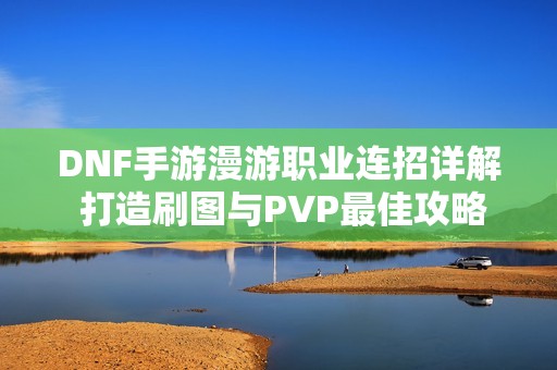 DNF手游漫游职业连招详解 打造刷图与PVP最佳攻略