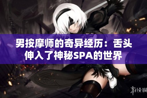 男按摩师的奇异经历：舌头伸入了神秘SPA的世界