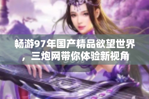 畅游97年国产精品欲望世界，三炮网带你体验新视角