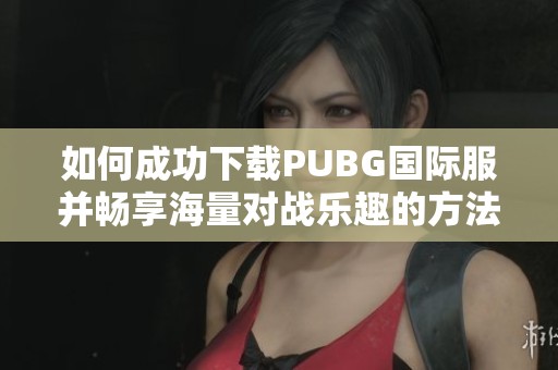 如何成功下载PUBG国际服并畅享海量对战乐趣的方法