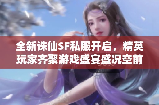 全新诛仙SF私服开启，精英玩家齐聚游戏盛宴盛况空前