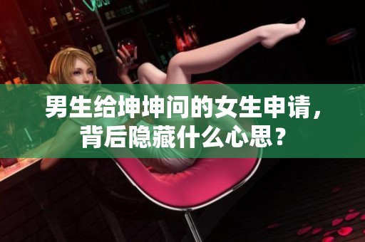 男生给坤坤问的女生申请，背后隐藏什么心思？