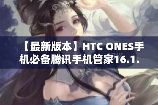 【最新版本】HTC ONES手机必备腾讯手机管家16.1.15下载指南