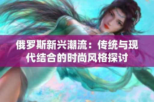 俄罗斯新兴潮流：传统与现代结合的时尚风格探讨