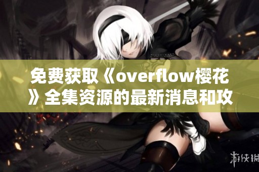 免费获取《overflow樱花》全集资源的最新消息和攻略分享