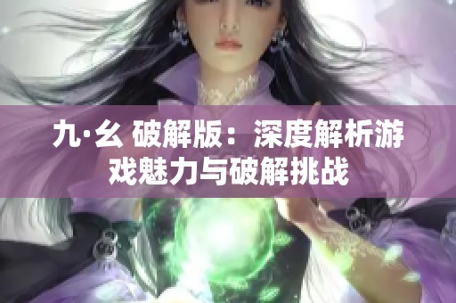 九·幺 破解版：深度解析游戏魅力与破解挑战