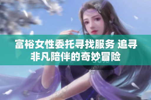 富裕女性委托寻找服务 追寻非凡陪伴的奇妙冒险