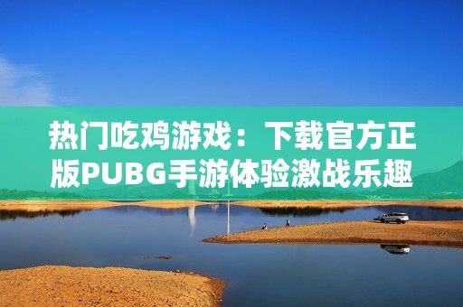 热门吃鸡游戏：下载官方正版PUBG手游体验激战乐趣