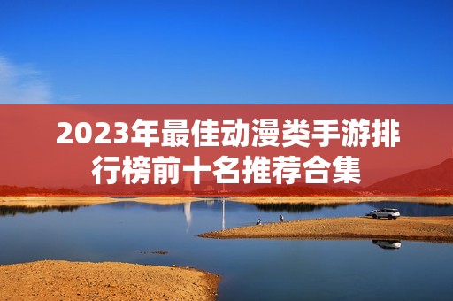 2023年最佳动漫类手游排行榜前十名推荐合集