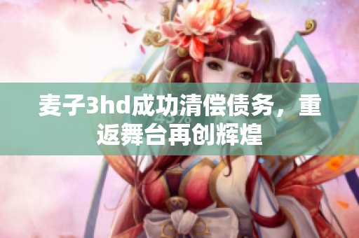 麦子3hd成功清偿债务，重返舞台再创辉煌