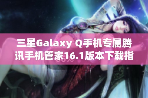 三星Galaxy Q手机专属腾讯手机管家16.1版本下载指南