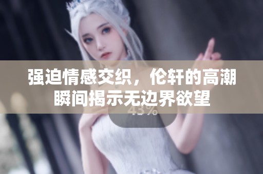 强迫情感交织，伦轩的高潮瞬间揭示无边界欲望