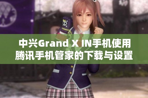 中兴Grand X IN手机使用腾讯手机管家的下载与设置指南