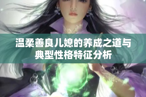 温柔善良儿媳的养成之道与典型性格特征分析