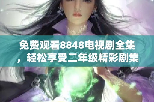 免费观看8848电视剧全集，轻松享受二年级精彩剧集