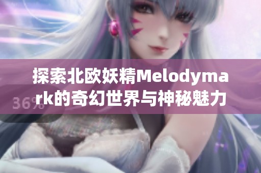 探索北欧妖精Melodymark的奇幻世界与神秘魅力