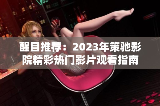 醒目推荐：2023年策驰影院精彩热门影片观看指南