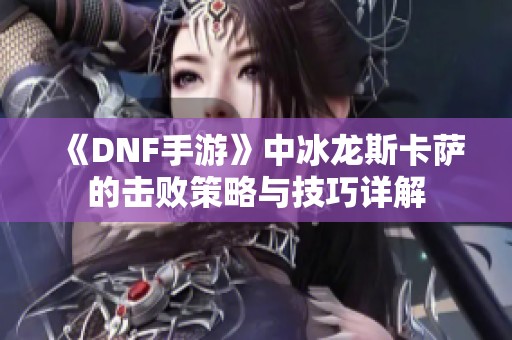 《DNF手游》中冰龙斯卡萨的击败策略与技巧详解