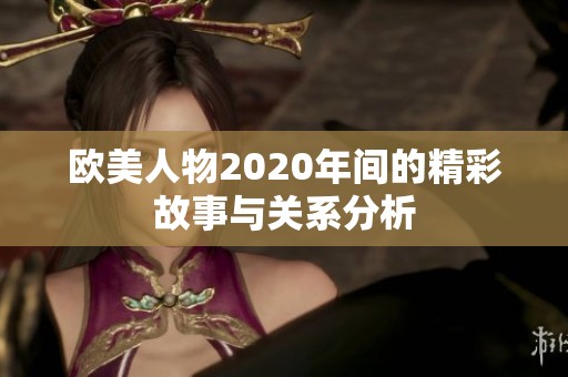 欧美人物2020年间的精彩故事与关系分析