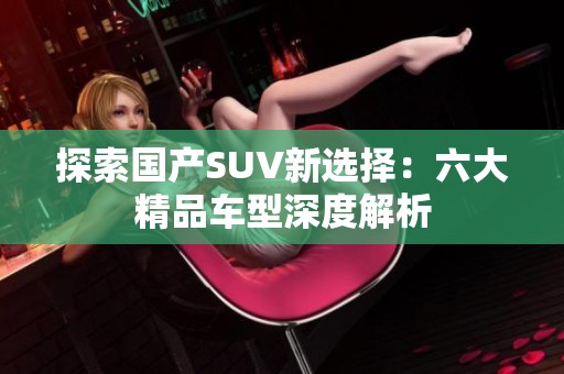 探索国产SUV新选择：六大精品车型深度解析