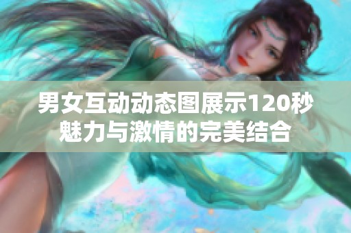 男女互动动态图展示120秒魅力与激情的完美结合