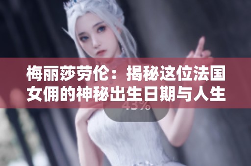 梅丽莎劳伦：揭秘这位法国女佣的神秘出生日期与人生轨迹