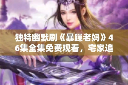 独特幽默剧《暴躁老妈》46集全集免费观看，宅家追剧好选择