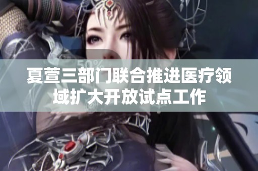 夏萱三部门联合推进医疗领域扩大开放试点工作