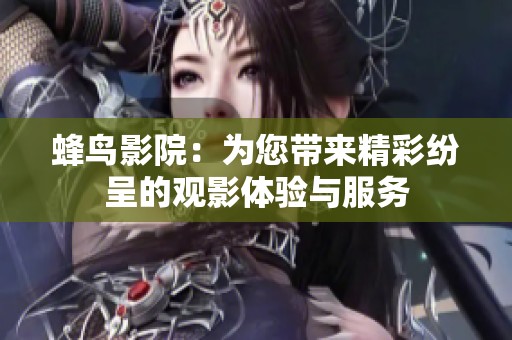 蜂鸟影院：为您带来精彩纷呈的观影体验与服务