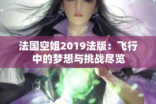 法国空姐2019法版：飞行中的梦想与挑战尽览