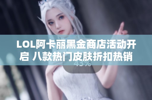 LOL阿卡丽黑金商店活动开启 八款热门皮肤折扣热销中