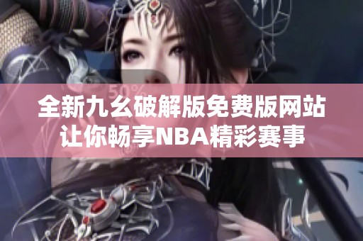 全新九幺破解版免费版网站让你畅享NBA精彩赛事