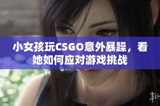 小女孩玩CSGO意外暴躁，看她如何应对游戏挑战