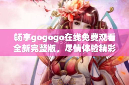 畅享gogogo在线免费观看全新完整版，尽情体验精彩内容