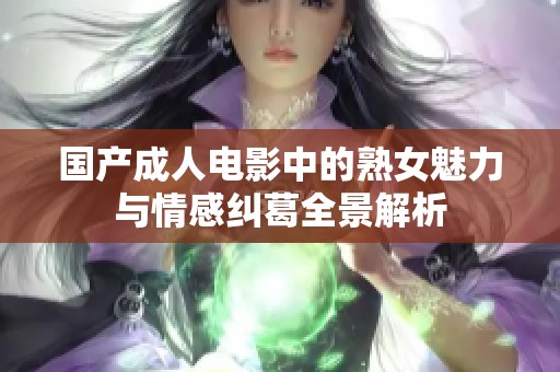 国产成人电影中的熟女魅力与情感纠葛全景解析