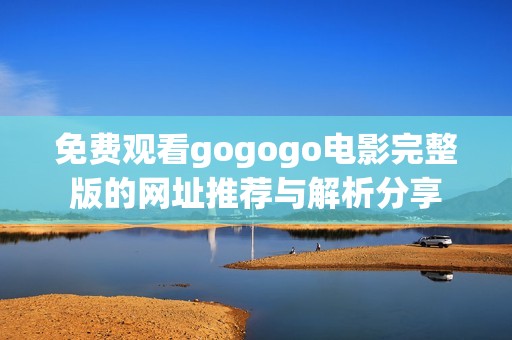 免费观看gogogo电影完整版的网址推荐与解析分享