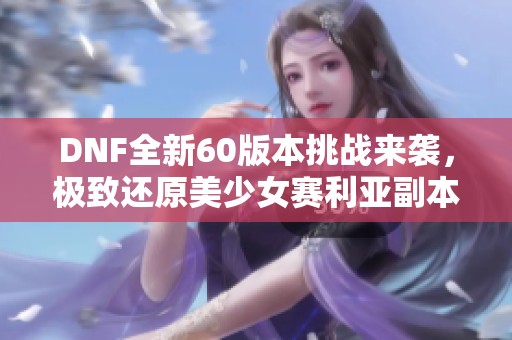 DNF全新60版本挑战来袭，极致还原美少女赛利亚副本难度升级！