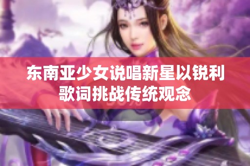 东南亚少女说唱新星以锐利歌词挑战传统观念