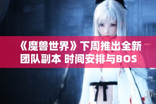 《魔兽世界》下周推出全新团队副本 时间安排与BOSS奖励详细揭秘