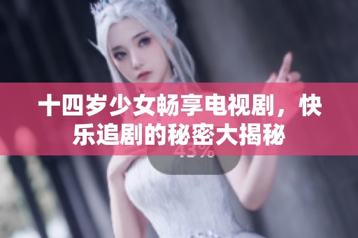 十四岁少女畅享电视剧，快乐追剧的秘密大揭秘