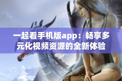 一起看手机版app：畅享多元化视频资源的全新体验