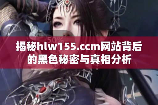 揭秘hlw155.ccm网站背后的黑色秘密与真相分析