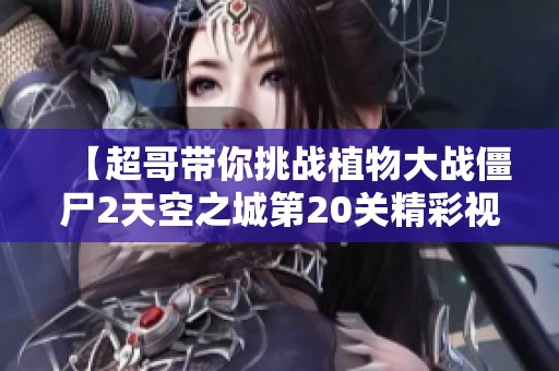 【超哥带你挑战植物大战僵尸2天空之城第20关精彩视频】