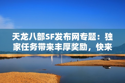 天龙八部SF发布网专题：独家任务带来丰厚奖励，快来参与！