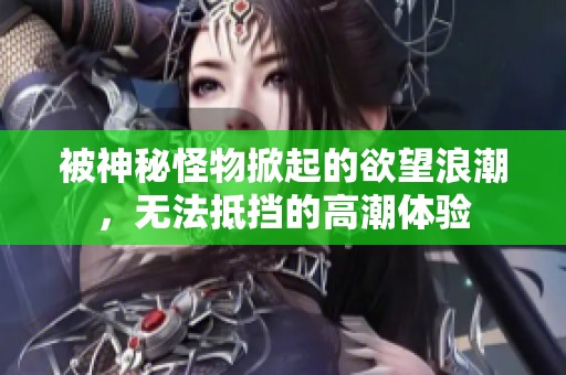 被神秘怪物掀起的欲望浪潮，无法抵挡的高潮体验