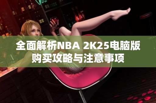 全面解析NBA 2K25电脑版购买攻略与注意事项