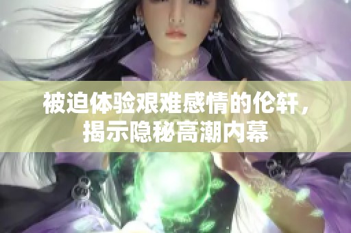 被迫体验艰难感情的伦轩，揭示隐秘高潮内幕